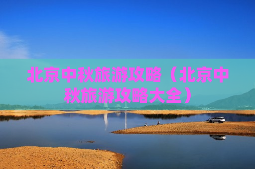 北京中秋旅游攻略（北京中秋旅游攻略大全）