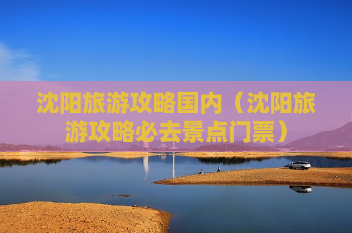 沈阳旅游攻略国内（沈阳旅游攻略必去景点门票）