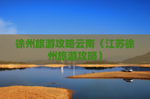 徐州旅游攻略云南（江苏徐州旅游攻略）