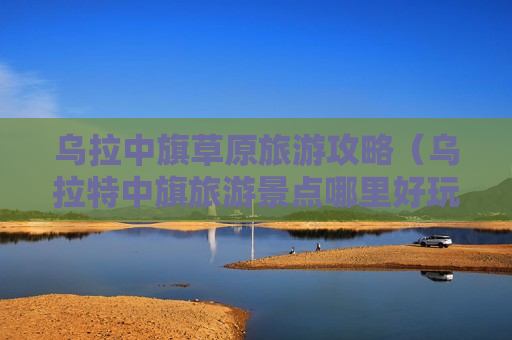 乌拉中旗草原旅游攻略（乌拉特中旗旅游景点哪里好玩）