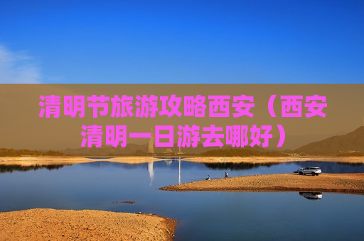 清明节旅游攻略西安（西安清明一日游去哪好）