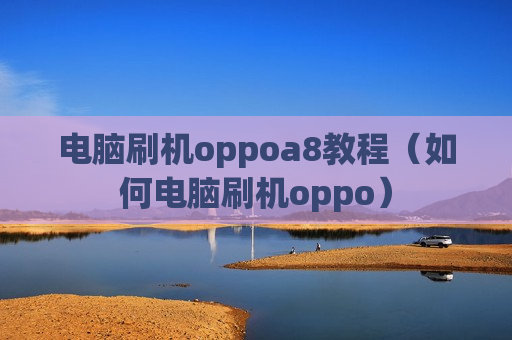 电脑刷机oppoa8教程（如何电脑刷机oppo）