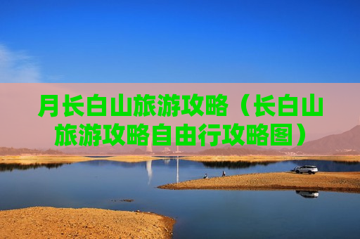 月长白山旅游攻略（长白山旅游攻略自由行攻略图）