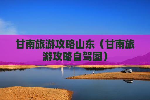 甘南旅游攻略山东（甘南旅游攻略自驾图）