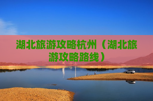 湖北旅游攻略杭州（湖北旅游攻略路线）