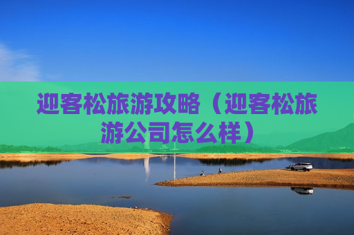 迎客松旅游攻略（迎客松旅游公司怎么样）