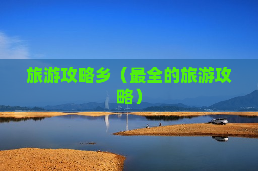 旅游攻略乡（最全的旅游攻略）