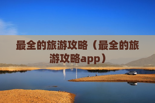 最全的旅游攻略（最全的旅游攻略app）