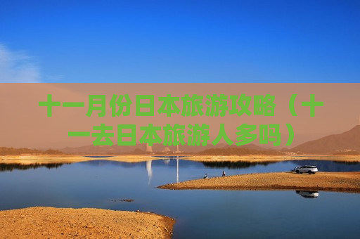 十一月份日本旅游攻略（十一去日本旅游人多吗）