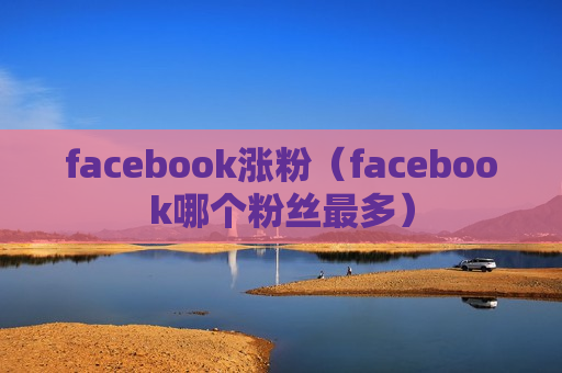 facebook涨粉（facebook哪个粉丝最多）