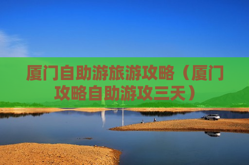 厦门自助游旅游攻略（厦门攻略自助游攻三天）