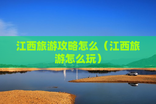 江西旅游攻略怎么（江西旅游怎么玩）