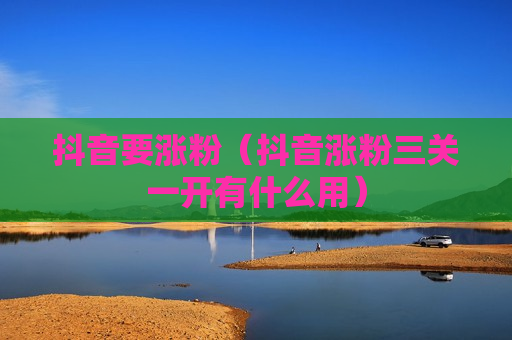 抖音要涨粉（抖音涨粉三关一开有什么用）