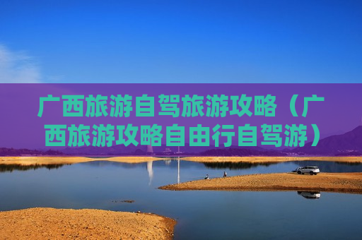 广西旅游自驾旅游攻略（广西旅游攻略自由行自驾游）