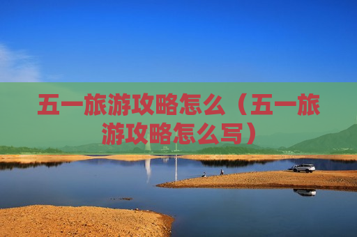 五一旅游攻略怎么（五一旅游攻略怎么写）