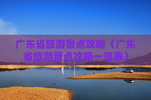 广东省旅游景点攻略（广东省旅游景点攻略一览表）