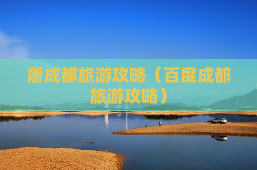 屠成都旅游攻略（百度成都旅游攻略）