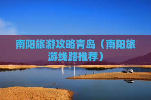 南阳旅游攻略青岛（南阳旅游线路推荐）