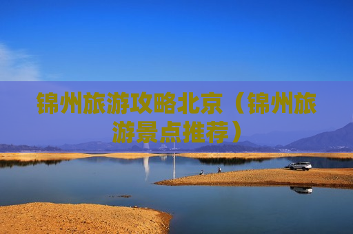 锦州旅游攻略北京（锦州旅游景点推荐）