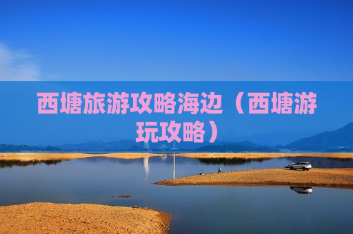 西塘旅游攻略海边（西塘游玩攻略）