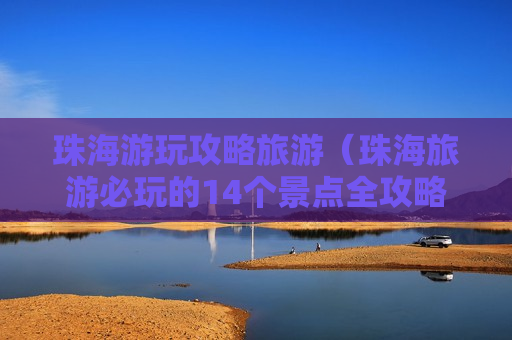 珠海游玩攻略旅游（珠海旅游必玩的14个景点全攻略）