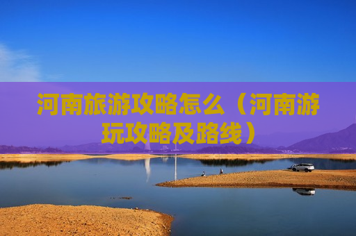 河南旅游攻略怎么（河南游玩攻略及路线）