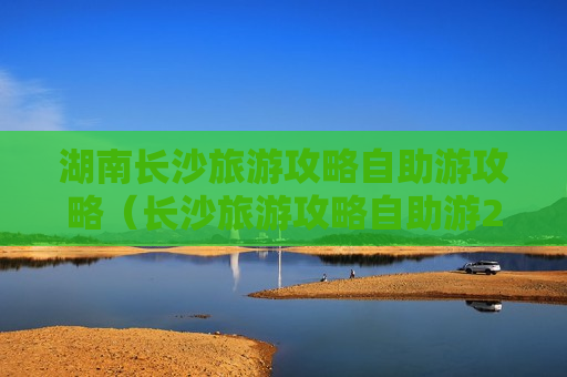 湖南长沙旅游攻略自助游攻略（长沙旅游攻略自助游2天）