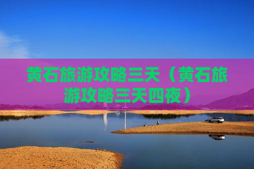 黄石旅游攻略三天（黄石旅游攻略三天四夜）