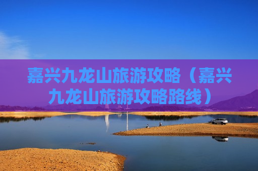 嘉兴九龙山旅游攻略（嘉兴九龙山旅游攻略路线）