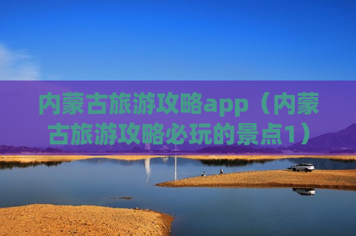 内蒙古旅游攻略app（内蒙古旅游攻略必玩的景点1）