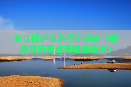 浙江桐庐旅游景点攻略（桐庐旅游景点有哪些景点）