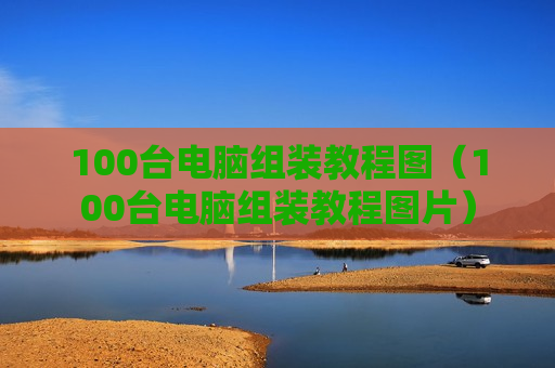 100台电脑组装教程图（100台电脑组装教程图片）