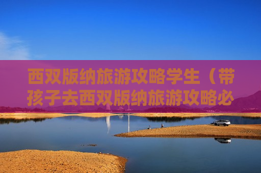 西双版纳旅游攻略学生（带孩子去西双版纳旅游攻略必去景点）