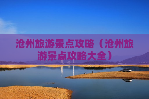 沧州旅游景点攻略（沧州旅游景点攻略大全）