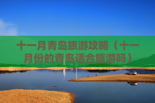 十一月青岛旅游攻略（十一月份的青岛适合旅游吗）