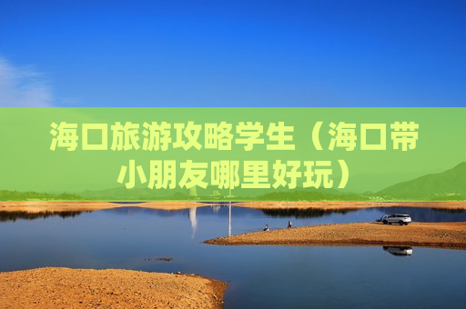 海口旅游攻略学生（海口带小朋友哪里好玩）