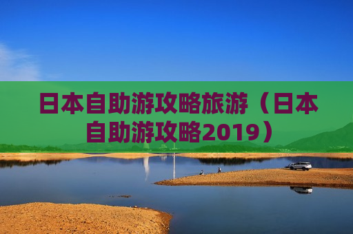 日本自助游攻略旅游（日本自助游攻略2019）