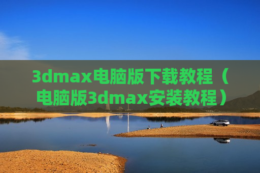 3dmax电脑版下载教程（电脑版3dmax安装教程）