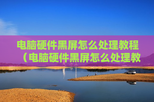 电脑硬件黑屏怎么处理教程（电脑硬件黑屏怎么处理教程视频）