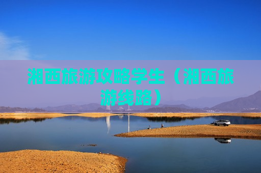 湘西旅游攻略学生（湘西旅游线路）