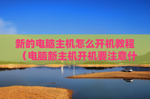 新的电脑主机怎么开机教程（电脑新主机开机要注意什么）