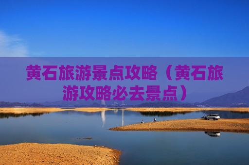 黄石旅游景点攻略（黄石旅游攻略必去景点）