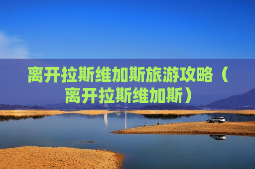 离开拉斯维加斯旅游攻略（离开拉斯维加斯）