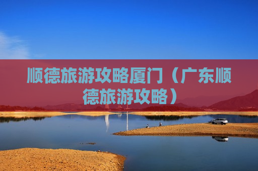 顺德旅游攻略厦门（广东顺德旅游攻略）