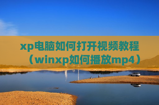 xp电脑如何打开视频教程（winxp如何播放mp4）