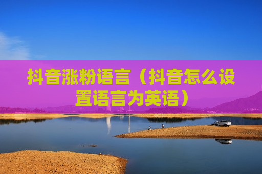 抖音涨粉语言（抖音怎么设置语言为英语）