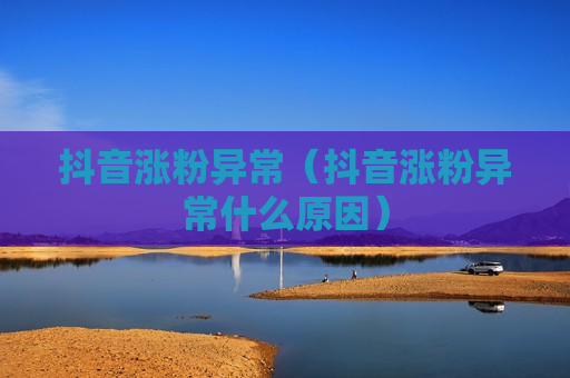 抖音涨粉异常（抖音涨粉异常什么原因）