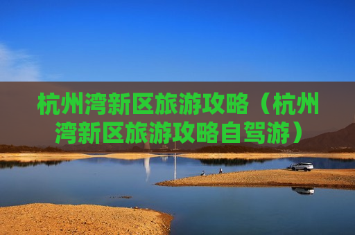 杭州湾新区旅游攻略（杭州湾新区旅游攻略自驾游）