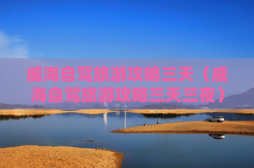 威海自驾旅游攻略三天（威海自驾旅游攻略三天三夜）