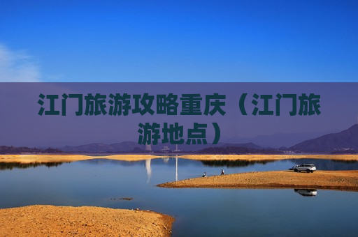 江门旅游攻略重庆（江门旅游地点）